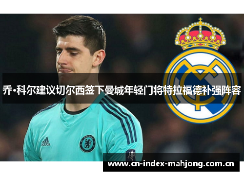 乔·科尔建议切尔西签下曼城年轻门将特拉福德补强阵容