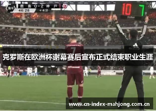 克罗斯在欧洲杯谢幕赛后宣布正式结束职业生涯 克罗斯在欧洲杯谢幕赛后宣布正式结束职业生涯