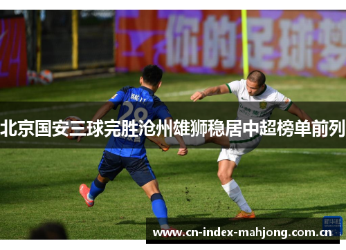 北京国安三球完胜沧州雄狮稳居中超榜单前列