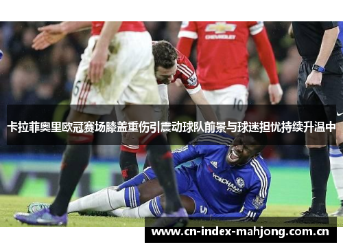 卡拉菲奥里欧冠赛场膝盖重伤引震动球队前景与球迷担忧持续升温中