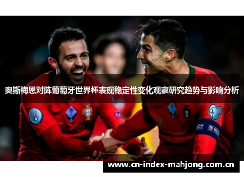 奥斯梅恩对阵葡萄牙世界杯表现稳定性变化观察研究趋势与影响分析