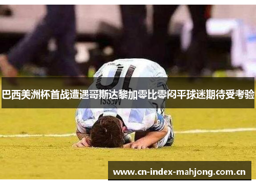 巴西美洲杯首战遭遇哥斯达黎加零比零闷平球迷期待受考验 巴西美洲杯首战遭遇哥斯达黎加零比零闷平球迷期待受考验