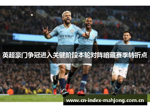 英超豪门争冠进入关键阶段本轮对阵暗藏赛季转折点 英超豪门争冠进入关键阶段本轮对阵暗藏赛季转折点